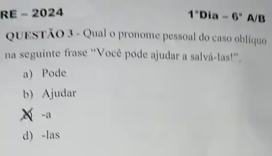 RE-2024
QUE STĂO 3- Qual o pronome pessoal do caso oblíquo
na seguinte frase "Você pode ajudar a salvá-las!".
a) P ode
b) Ajudar
-1
d) -las
1^circ Dia-6^circ A/B