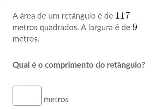 A área de um retângulo é de 117
m adrados. A largura é de 9
m etros.
Qual é o com primento do retângulo?
metros