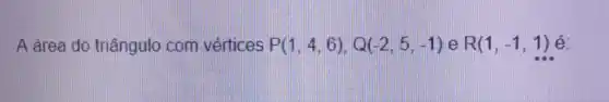 A área do triângulo com vértices P(1,4,6),Q(-2,5,-1) e R(1,-1,1) é.