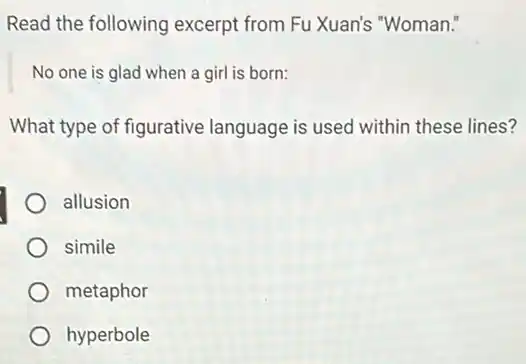 Read the following excerpt from Fu Xuan's "Woman."
No one is glad when a girl is born:
What type of figurative language is used within these lines?
allusion
simile
metaphor
hyperbole