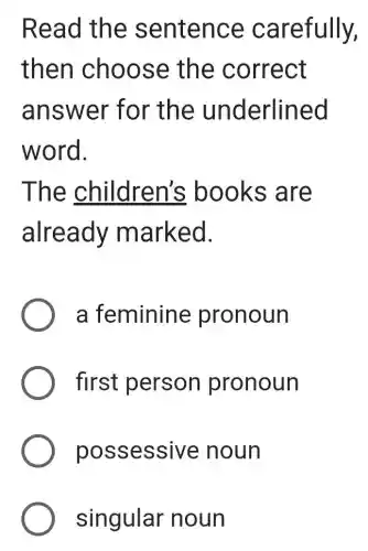 Read the sentence carefully,
then cho ose the c orrect
answe r for the un derlined
word.
The children's books are
already m arked.
a feminine pronoun
first person pronoun
possessive noun
singular noun