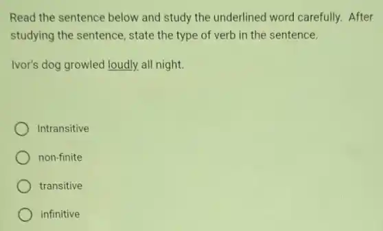 Read the sentence below and study the underlined word carefully. After
studying the sentence , state the type of verb in the sentence.
Ivor's dog growled loudly.all night.
Intransitive
non-finite
transitive
infinitive