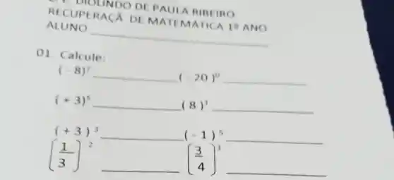 RECUPERAC A DE MATE MATICA
10 ANO
B. i DIOLINDO DE PAULA RIBEIRO
01 . Calcule:
(-8)^2
(+3)^5
(+3)^3 (-1)^5
((1)/(3))^2 ((3)/(4))^3