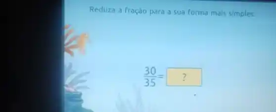 Reduza a fração para a sua forma mais simples.
(30)/(35)=?