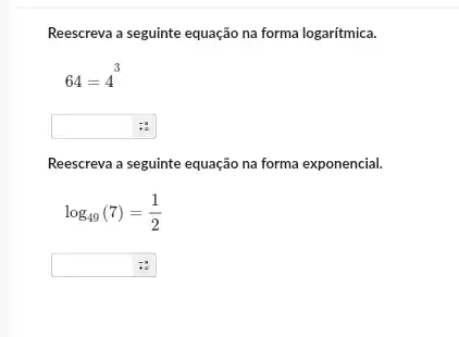 Reescreva a seguinte equação na forma logaritmica.
64=4
Reescreva a seguinte equação na forma exponencial.
log_(49)(7)=(1)/(2)
square