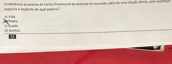 A referência ao poema de Carlos Drummond de Andrade foi marcada, além de uma citação direta pela repetição
explícita e implícita de qual palavra?
a) Vida
Pedra
c) Grade
d) Sonhos
12