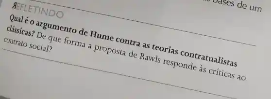 REFLET INDO
Qual é 0 argumento de Hume contra as teorias contratualistas
clássicas? De que forma a proposta de Rawls responde às críticas ao
contrato social?