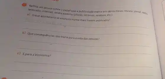 Reflita um pouco sobre o papel que a publicidade exerce em vários meios:revista, jornal, rádio,
televisão, internet, midi externa (placas, letreiros, outdoor, etc ).
o) Oque aconteceriase anúncios nunca mais fossem publicados?
__
__
__