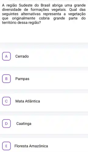 A região Sudeste do Brasil abriga uma grande
diversidade de formações vegetais. Qual das
seguintes alternativas representa a vegetação
que originalmente cobria grande parte do
território dessa região?
A Cerrado A
B Pampas B
C . Mata Atlântica
D Caatinga D
Floresta Amazônica