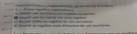 regionalizatio do
1.-0 quan nightitara regions
a) Dividir um territorio em regites ou partes.
C) Dividir um territorio em sete regilers
c) Reunir todas as regiles de um territorio.
Reunir as regibes mais distantes de um territorio