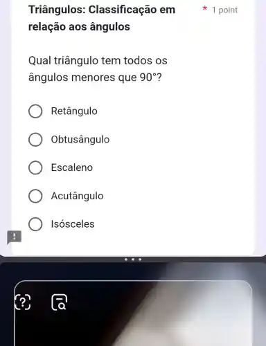 relação aos ângulos
Qual triângulo tem todos os
ângulos menores que 90^circ 
Retângulo
Obtusângulo
Escaleno
Acutângulo
Isósceles
(?)
Triângulos : Classificação em *1 point