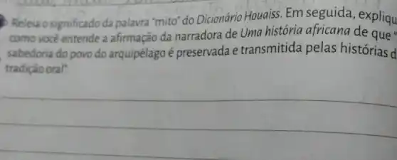 Releia o significado da palavra "mito"do Dicionário Houaiss Em seguida expliqu
como voce entende a afirmação da narradora de Uma história africana de aue
sabedoria do povo do arquipélago é preservada e transmitida pelas histórias d
tradição oral".
__