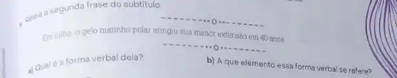 Releia a segunda frase do subtítulo.
Em julho, o gelo maninho polar atingiu sua menor extensão em 40 anos
 O
a) Qual e a forma verbal dela?
b) A que elemento essa forma verbal se refere?