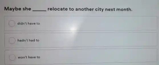 Maybe she __ relocate to another city next month.
didn't have to
hadn't had to
won't have to