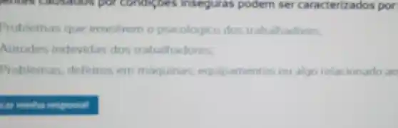 remers causados por condigoes inseguras podem ser caracterizados por:
Problemas que envolvem o psicológico dos trabalhadores.
Aritudes indevidas dos trabalhadores.
Problem as, defeitos em maquinas equipamentos ou algo relacionado ao