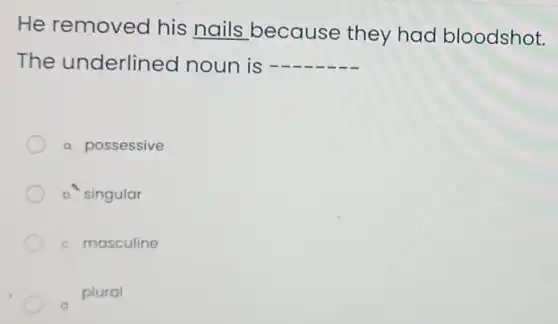 He removed his nails because they had bloodshot.
The underlined noun is __
a. possessive
b. singular
c. masculine
plural