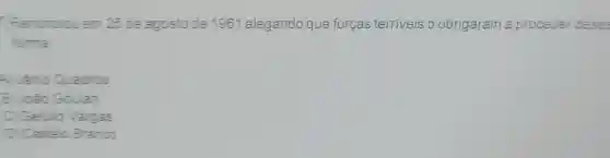 Renunciou em 25 de agosto de 1961 alegando que forças terriveis o obrigaram a proceder dessa
forma
A) Janio Quadros
B) João Goulart
C) Getulio Vargas
D) Castelo Branco