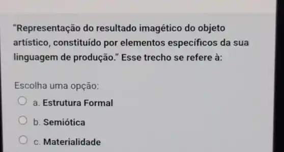 "Representaç ão do resultado imagético do objeto
artístico constituído por elementos especificos da sua
linguagem de produção "Esse trecho se refere à:
Escolha uma opção:
a. Estrutura Formal
b. Semiótica
C Materialidade