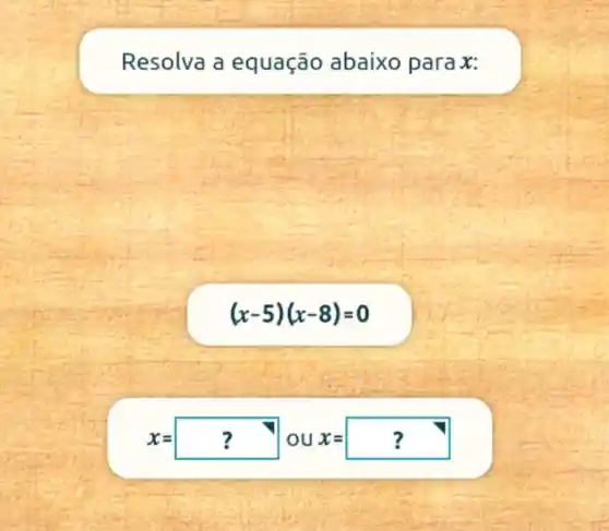 Resolva a equação abaixo para x:
(x-5)(x-8)=0
x=? ou x=?