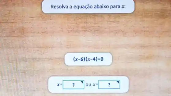 Resolva a equação abaixo para x:
(x-6)(x-4)=0
x=? x=? ?oux=|