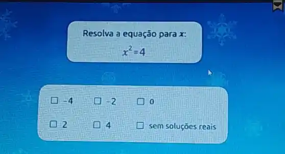 Resolva a equação para x :
[
x^2=4
]
 -4 
 -2 
0
2
4
sem soluçōes reais