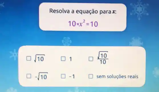 Resolva a equação para x:
10times x^2=10
sqrt (10)
1
(sqrt (10))/(10)
D -sqrt (10)
square  -1
sem soluções reais