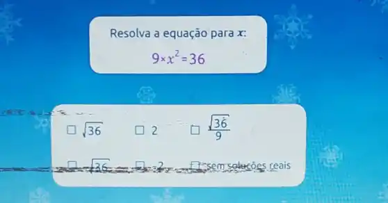 Resolva a equação para x:
9times x^2=36
sqrt (36)
square  (sqrt (36))/(9)
square  -36= square 	solucoes reais