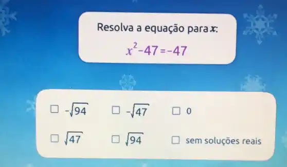 Resolva a equação para x:
x^2-47=-47
-sqrt (94)
-sqrt (47)
o
politician sqrt (47)
sqrt (94)
sem soluçōes reais