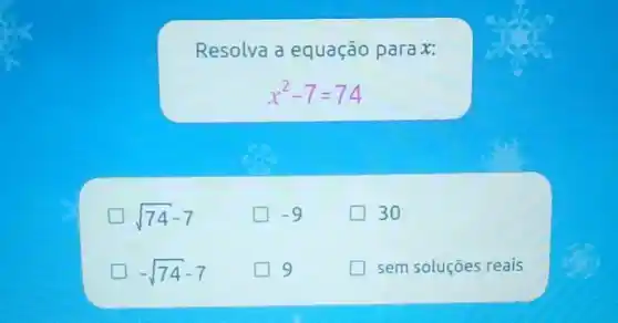 Resolva a equação para x:
x^2-7=74
sqrt (74)-7
square  -9
30
-sqrt (74)-7
9
sem soluçōes reais