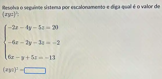 Resolva o seguinte sistema por escalonamento e diga qual é o valor de
(xyz)^2
 ) 2x-4y-5z=20 -6x-2y-3z=-2 6x-y+5z=-13 
(xyz)^2=