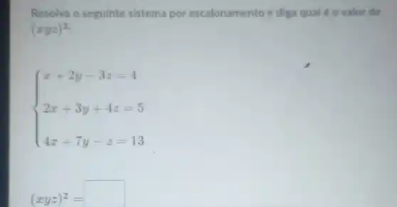 Resolva o seguinte sistema por escalonamento e diga qual éo valor de
(xyz)^2
 ) x+2y-3z=4 2x+3y+4z=5 4x+7y-z=13 
(xyz)^2=
square