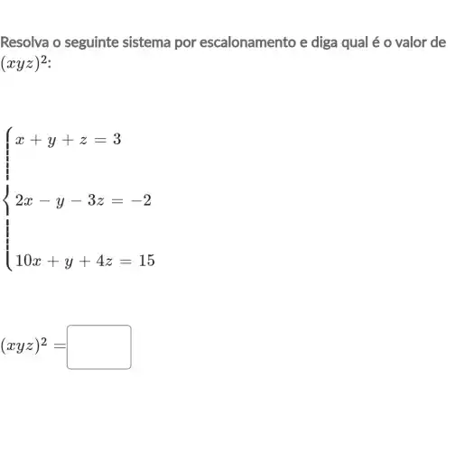 Resolva o seguinte sistema por escalonamer to e diga qual é o valor de
(xyz)^2
 ) x+y+z=3 2x-y-3z=-2 10x+y+4z=15 
(xyz)^2=