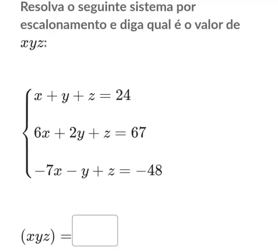 Resolva o seguinte sistema por
escalona amento e diga qual é o valor de
xyz.
 ) x+y+z=24 6x+2y+z=67 -7x-y+z=-48 
(xyz)=