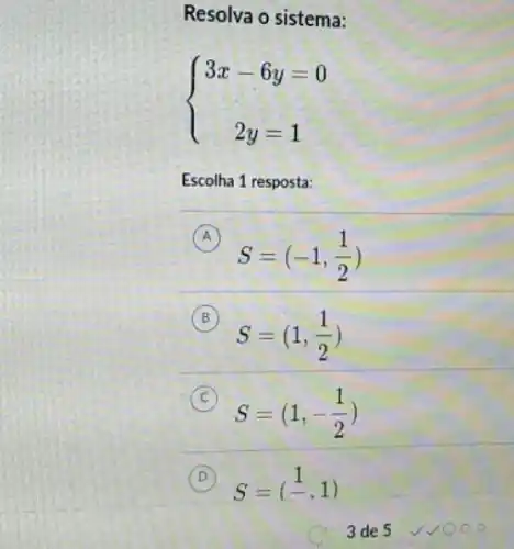 Resolva o sistema:
 ) 3x-6y=0 2y=1 
Escolha 1 resposta:
A
S=(-1,(1)/(2))
B (B)
S=(1,(1)/(2))
C
S=(1,-(1)/(2))
(C)
D S=((1)/(-),1)
3 de 5