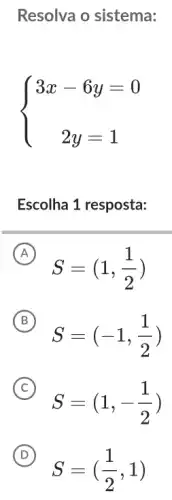 Resolva o sistema:
 ) 3x-6y=0 2y=1 
Escolha 1 resposta:
A
S=(1,(1)/(2))
B
S=(-1,(1)/(2))
C
S=(1,-(1)/(2))
(C)
D
S=((1)/(2),1)