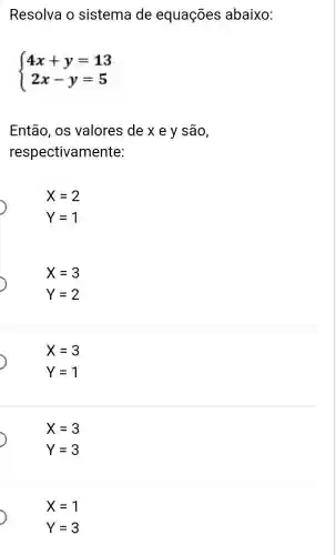 Resolva o sistema de equações abaixo:
 ) 4x+y=13 2x-y=5 
Então, os valores de x e y são,
respectival mente:
)
X=2
Y=1
X=3
Y=2
X=3
Y=1
X=3
Y=3
X=1
Y=3