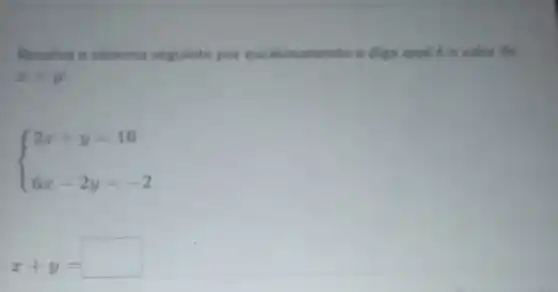 Resolva o sistema seguinte por escalonamento e diga qual é o valot de
x+y
 ) 2x+y=16 6x-2y=-2 
x+y=
square