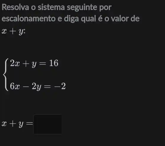 Resolva o sistema seguinte por
escalona mento e dg a qual é o valor de
x+y
 ) 2x+y=16 6x-2y=-2 
x+y=