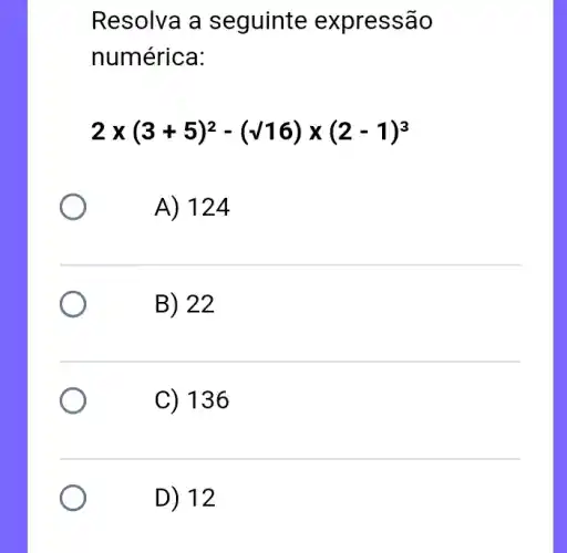 Resolva a seguinte expressão
numérica:
2times (3+5)^2-(sqrt (16))times (2-1)^3
A) 124
B) 22
C) 136
D) 12