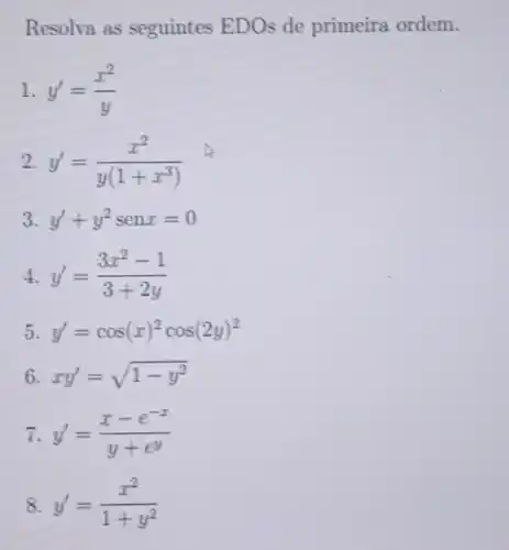 Resolva as seguintes EDOs de primeira ordem.
1. y'=(x^2)/(y)
2 y'=(x^2)/(y(1+x^3))
3. y'+y^2senx=0
4 y'=(3x^2-1)/(3+2y)
5 y'=cos(x)^2cos(2y)^2
6 xy'=sqrt (1-y^2)
7 y'=(x-e^-x)/(y+e^y)
8 y'=(x^2)/(1+y^2)