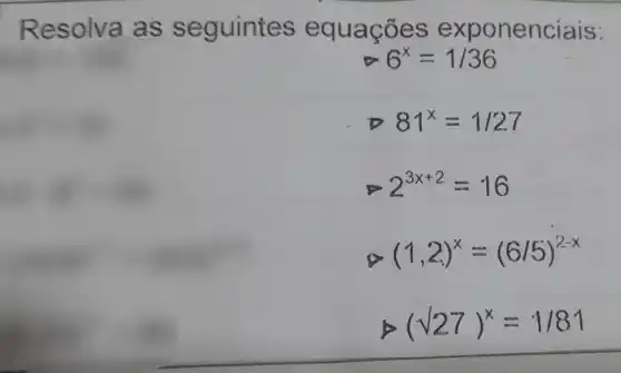 Resolva as seguintes equações exp onenciais:
6^x=1/36
D 81^x=1/27
P 2^3x+2=16
(1,2)^x=(6/5)^2-x
(sqrt (27))^x=1/81