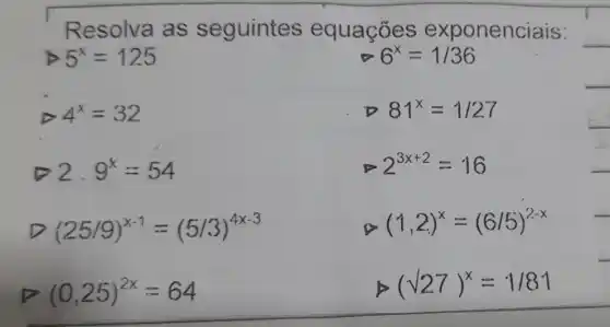 Resolva as seguintes equaçōes exponenciais:
__
5^x=125
6^x=1/36
D 4^x=32
__
2.9^x=54
D (25/9)^x-1=(5/3)^4x-3
(1,2)^x=(6/5)^2-x
(0,25)^2x=64
(sqrt (27))^x=1/81