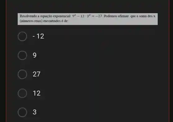 Resolvendo a equação exponencial: 9^x-12cdot 3^x=-27 Podemos afirmar que a soma dos x
(números reais ) encontrados é de:
-12
9
27
12
3