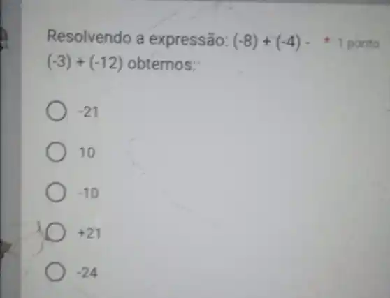 Resolvendo a expressão: (-8)+(-4)-
(-3)+(-12) obtemos:
-21
10
-10
+21
-24
1 ponto