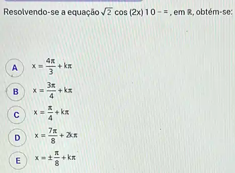 Resolvendo-se a equação sqrt (2)cos(2x)10-= em R obtém-se:
A x=(4pi )/(3)+kpi 
B x=(3pi )/(4)+kpi 
C x=(pi )/(4)+kpi 
D x=(7pi )/(8)+2kpi 
E x=pm (pi )/(8)+kpi