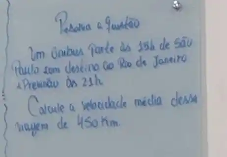 Resova a funtáo
Im ônibus parte as 156 de sãu Pacto som destino co Rio de Janeiro 1 Previsow on 21 mathrm(~h) 
Calcule a velocidade média clesa hiajem de 450 mathrm(~km) .