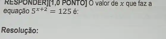 RESP ONDER ]I1,0 PO NTO] O valor de x que faz . a
equação 5^x+2=125 é:
Resolução: