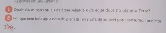 Responda em seu caderno.
1 Quais são os percentuais de água salgada e de água doce no planeta Terra?
(2) Por que nem toda água doce do planeta Terra está disponivel para consumo imediato?