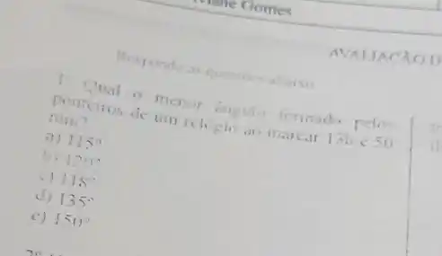 Responda as questions afters
min?	formado pelos
fr ming tos de um religion ao marcar 13he 50
a) 115^circ 
b. 120^circ 
C) 118^circ 
(1) 135^circ 
c) 150^circ 
AVALIACAOD