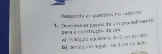 Responda às questōes no caderno.
1. Descreva os passos de um procedimento
para a construção de um:
a) triângulo equilátero de 6 cm de lado;
b) pentágono regular de 3 cm de lado.